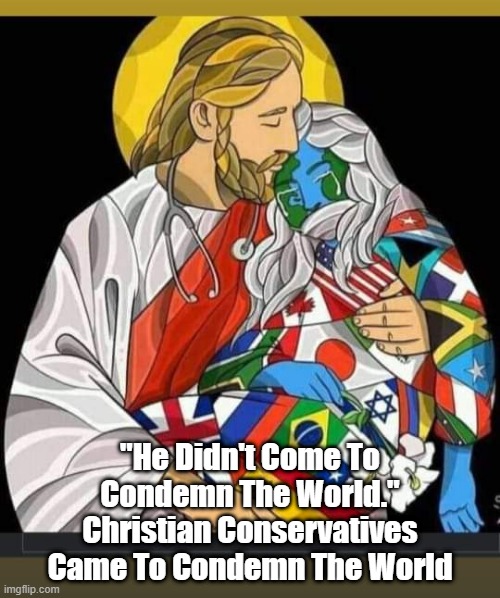 "He Didn't Come To Condemn The World; Christian Conservatives Came To Condemn The World" | "He Didn't Come To Condemn The World."
Christian Conservatives Came To Condemn The World | image tagged in christian conservatives,conservative christians,he did not come to condemn the world | made w/ Imgflip meme maker
