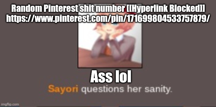 Sayori questions her sanity (but cooler) | Random Pinterest shit number [[Hyperlink Blocked]]
https://www.pinterest.com/pin/171699804533757879/; Ass lol | image tagged in sayori questions her sanity but cooler | made w/ Imgflip meme maker