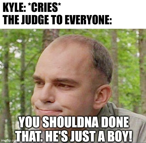 Sling blade Karl  | KYLE: *CRIES*
THE JUDGE TO EVERYONE:; YOU SHOULDNA DONE THAT. HE'S JUST A BOY! | image tagged in sling blade karl | made w/ Imgflip meme maker