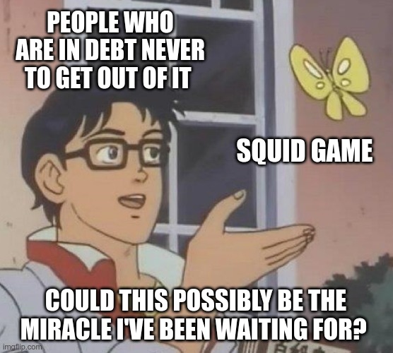 Is This A Pigeon Meme | PEOPLE WHO ARE IN DEBT NEVER TO GET OUT OF IT; SQUID GAME; COULD THIS POSSIBLY BE THE MIRACLE I'VE BEEN WAITING FOR? | image tagged in memes,is this a pigeon | made w/ Imgflip meme maker