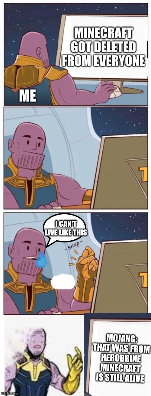 me when minecraft gets deleted | MINECRAFT GOT DELETED FROM EVERYONE; ME; I CAN'T LIVE LIKE THIS; MOJANG: THAT WAS FROM HEROBRINE MINECRAFT IS STILL ALIVE | image tagged in oh well thanos,minecraft | made w/ Imgflip meme maker