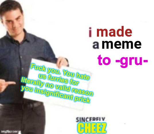 Im tired of your antics, dude | to -gru-; Fuck you. You hate us furries for literally no valid reason you insignificant prick; CHEEZ | image tagged in i made a meme | made w/ Imgflip meme maker