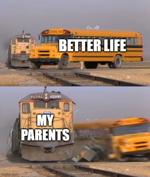 A train hitting a school bus | BETTER LIFE; MY PARENTS | image tagged in a train hitting a school bus,memes,unfunny,gifs,not really a gif,oh wow are you actually reading these tags | made w/ Imgflip meme maker