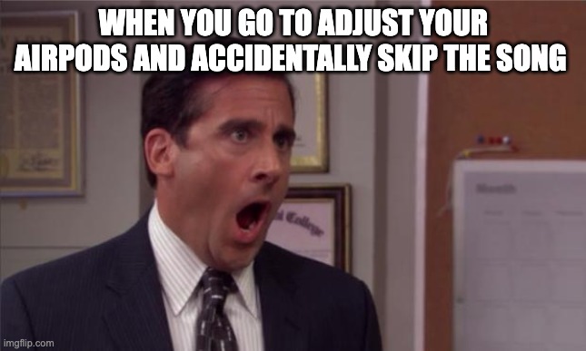 realte? | WHEN YOU GO TO ADJUST YOUR AIRPODS AND ACCIDENTALLY SKIP THE SONG | image tagged in noooooo | made w/ Imgflip meme maker