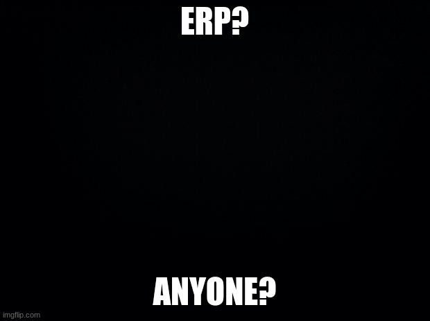 erp | ERP? ANYONE? | image tagged in black background,erp | made w/ Imgflip meme maker