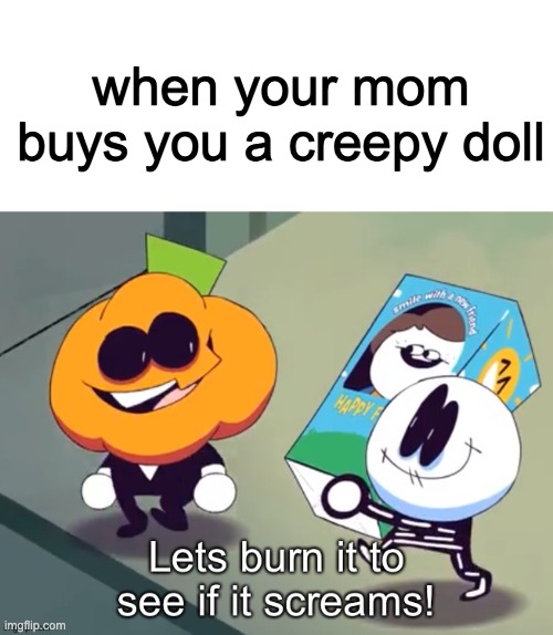 or mum if your like me | when your mom buys you a creepy doll | image tagged in lets burn it to see if it screams | made w/ Imgflip meme maker