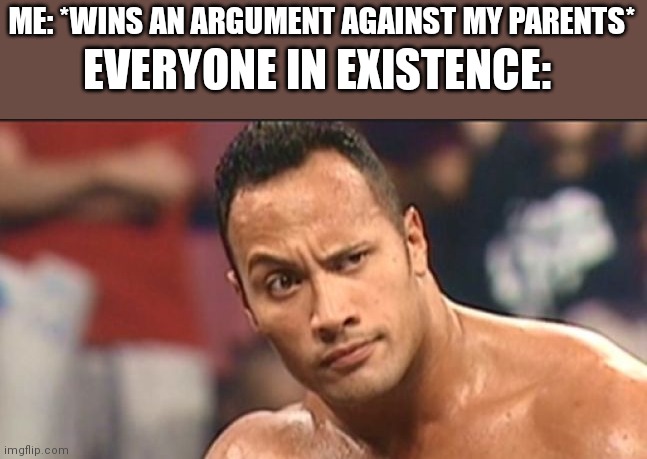 Impossible | ME: *WINS AN ARGUMENT AGAINST MY PARENTS*; EVERYONE IN EXISTENCE: | image tagged in the rock eyebrow | made w/ Imgflip meme maker