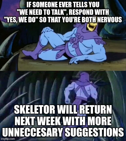 Skeletor disturbing facts | IF SOMEONE EVER TELLS YOU "WE NEED TO TALK", RESPOND WITH "YES, WE DO" SO THAT YOU'RE BOTH NERVOUS; SKELETOR WILL RETURN NEXT WEEK WITH MORE UNNECESSARY SUGGESTIONS | image tagged in skeletor disturbing facts | made w/ Imgflip meme maker