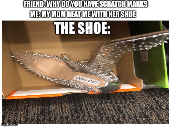 OH THE PAINNNNN!!!!! | FRIEND: WHY DO YOU HAVE SCRATCH MARKS; ME: MY MOM BEAT ME WITH HER SHOE; THE SHOE: | image tagged in ouch,pain,please help me | made w/ Imgflip meme maker