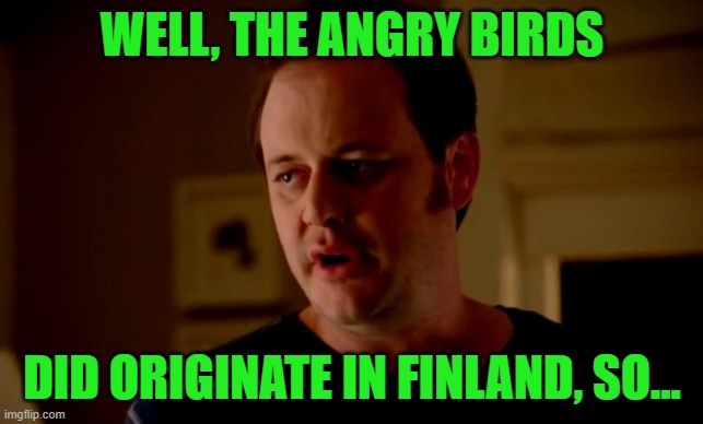 Jake from state farm | WELL, THE ANGRY BIRDS DID ORIGINATE IN FINLAND, SO... | image tagged in jake from state farm | made w/ Imgflip meme maker