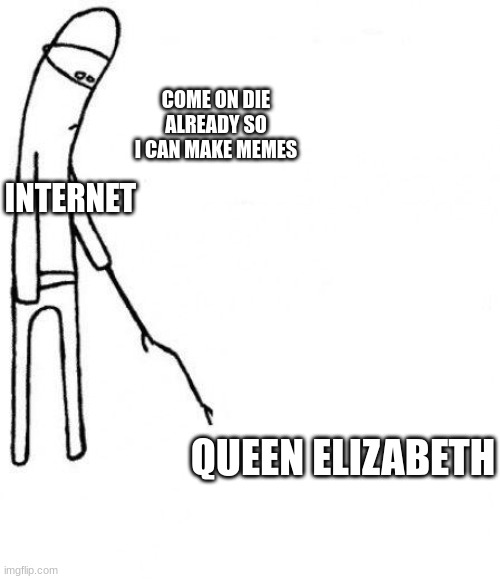 c'mon do something | COME ON DIE ALREADY SO I CAN MAKE MEMES; INTERNET; QUEEN ELIZABETH | image tagged in c'mon do something | made w/ Imgflip meme maker