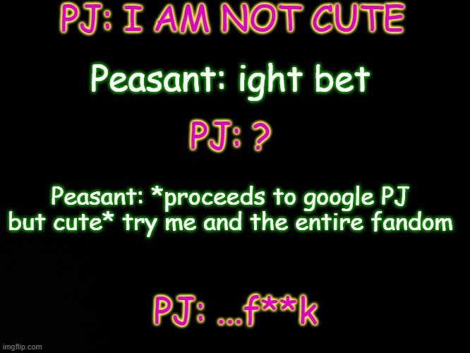 E | PJ: I AM NOT CUTE; Peasant: ight bet; PJ: ? Peasant: *proceeds to google PJ but cute* try me and the entire fandom; PJ: ...f**k | made w/ Imgflip meme maker