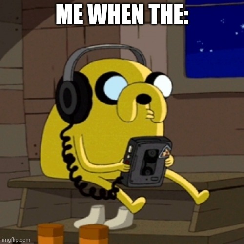 Jake the dog vibing | ME WHEN THE: | image tagged in jake the dog vibing | made w/ Imgflip meme maker