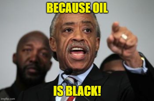 Al Sharpton | BECAUSE OIL IS BLACK! | image tagged in al sharpton | made w/ Imgflip meme maker