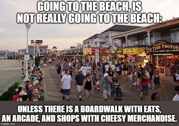 Under the boardwalk....boardwalk. | GOING TO THE BEACH, IS NOT REALLY GOING TO THE BEACH:; UNLESS THERE IS A BOARDWALK WITH EATS, AN ARCADE, AND SHOPS WITH CHEESY MERCHANDISE. | image tagged in beach,day at the beach | made w/ Imgflip meme maker