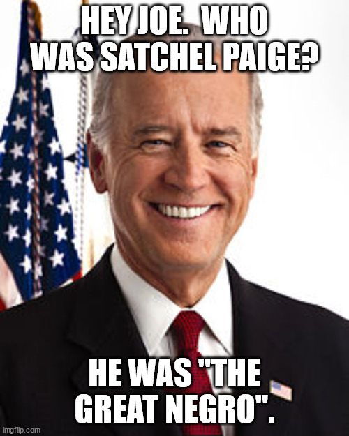 Biden's approval rating drops lower than any other president and then he makes a racist statement.  But he's a Democrat so it's  | HEY JOE.  WHO WAS SATCHEL PAIGE? HE WAS "THE GREAT NEGRO". | image tagged in joe biden,racist joe biden,dementia joe has gotta go | made w/ Imgflip meme maker