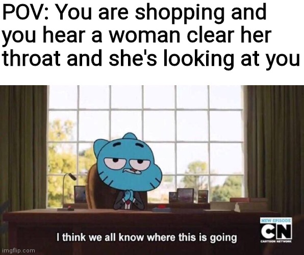 I think we all know where this is going | POV: You are shopping and you hear a woman clear her throat and she's looking at you | image tagged in i think we all know where this is going,karen,store | made w/ Imgflip meme maker