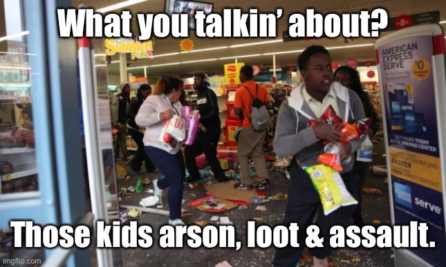 looters | What you talkin’ about? Those kids arson, loot & assault. | image tagged in looters | made w/ Imgflip meme maker