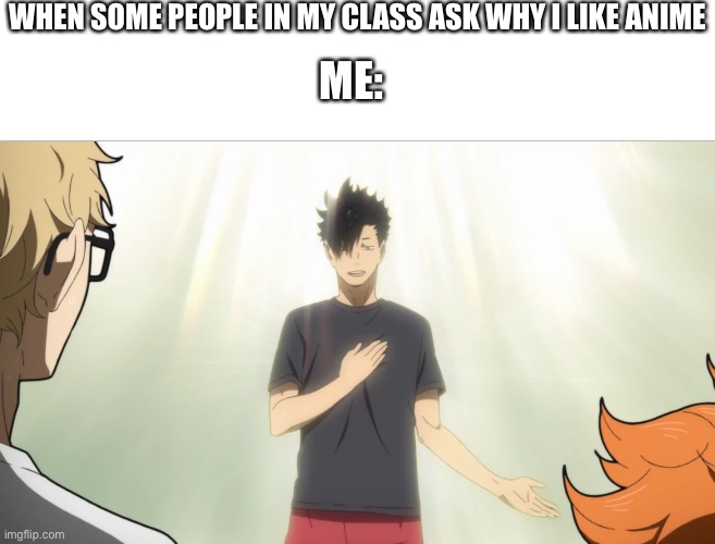 It is a beautiful sight | WHEN SOME PEOPLE IN MY CLASS ASK WHY I LIKE ANIME; ME: | image tagged in anime is the best show,i respect all opinions so if you dont thats fine,haikyuu,kurro | made w/ Imgflip meme maker