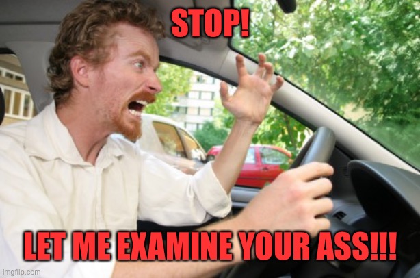Road Rage | STOP! LET ME EXAMINE YOUR ASS!!! | image tagged in road rage | made w/ Imgflip meme maker