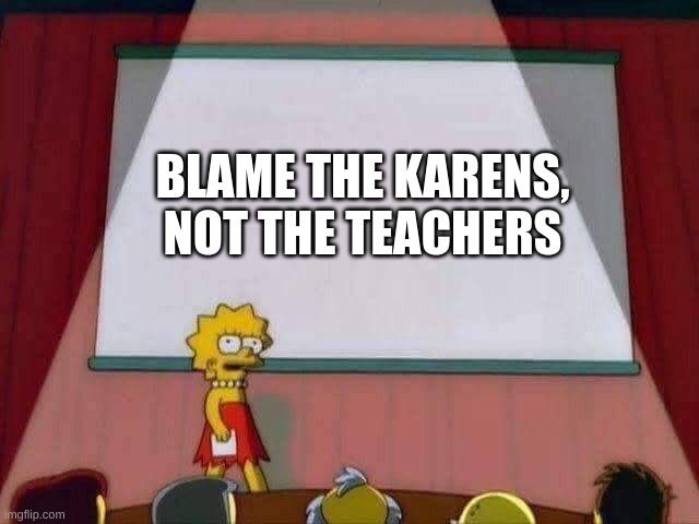 Lisa Simpson Speech | BLAME THE KARENS, NOT THE TEACHERS | image tagged in lisa simpson speech | made w/ Imgflip meme maker