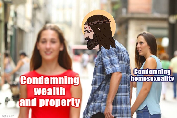 Based Jesus Christ | Condemning homosexuality; Condemning wealth and property | image tagged in memes,distracted boyfriend | made w/ Imgflip meme maker