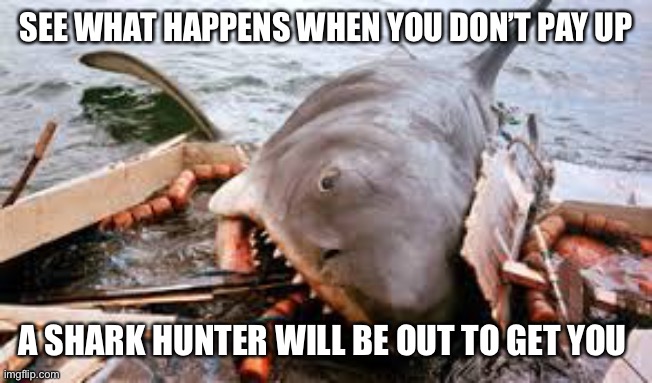 Jaws need a bigger boat | SEE WHAT HAPPENS WHEN YOU DON’T PAY UP; A SHARK HUNTER WILL BE OUT TO GET YOU | image tagged in jaws need a bigger boat | made w/ Imgflip meme maker