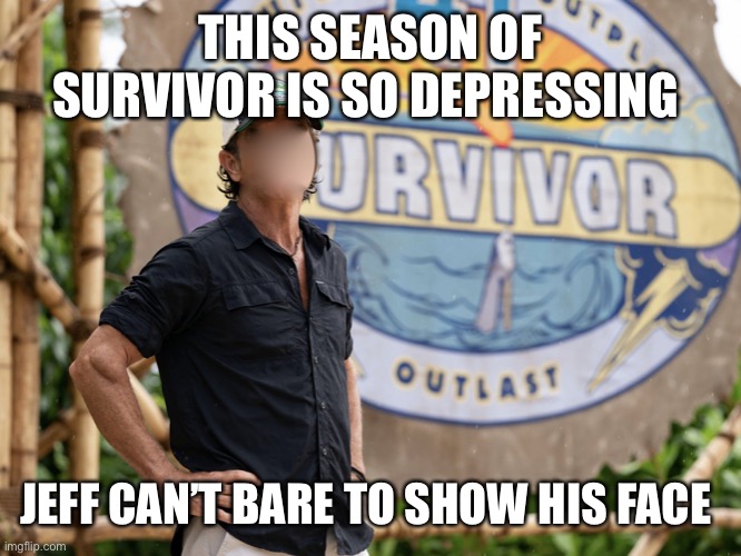 Survivor Jeff | THIS SEASON OF SURVIVOR IS SO DEPRESSING; JEFF CAN’T BARE TO SHOW HIS FACE | image tagged in survivor jeff | made w/ Imgflip meme maker