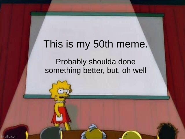 Lisa Simpson's Presentation | This is my 50th meme. Probably shoulda done something better, but, oh well | image tagged in lisa simpson's presentation | made w/ Imgflip meme maker