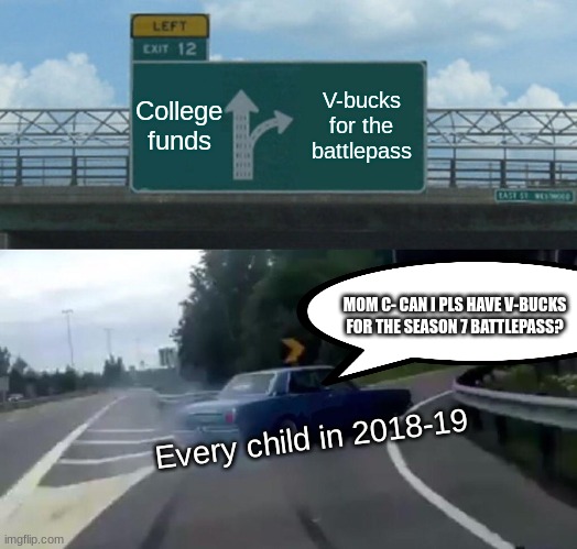 Literally every 7 year-old child ever in 2018-19 | College funds; V-bucks for the battlepass; MOM C- CAN I PLS HAVE V-BUCKS FOR THE SEASON 7 BATTLEPASS? Every child in 2018-19 | image tagged in memes,left exit 12 off ramp | made w/ Imgflip meme maker