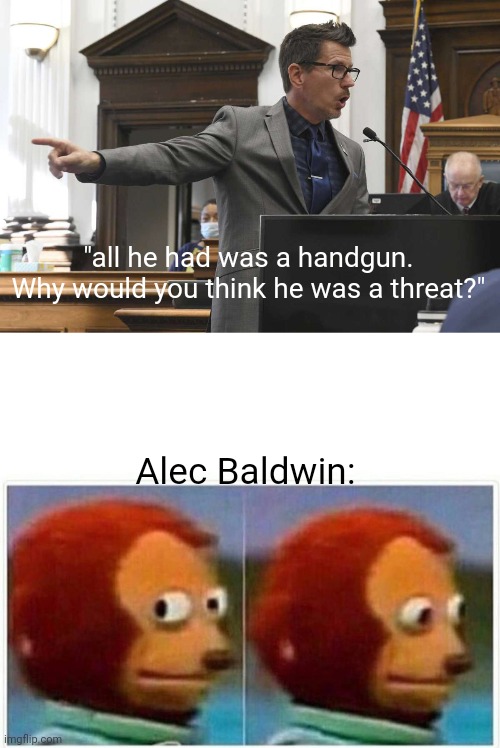  "all he had was a handgun. Why would you think he was a threat?"; Alec Baldwin: | image tagged in memes,monkey puppet | made w/ Imgflip meme maker