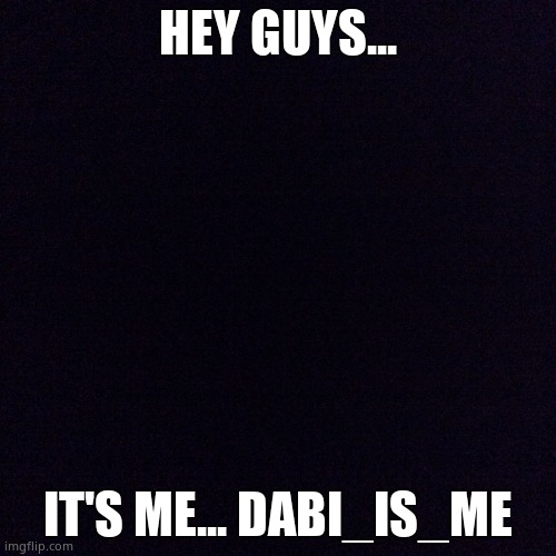 ... |  HEY GUYS... IT'S ME... DABI_IS_ME | image tagged in black screen | made w/ Imgflip meme maker