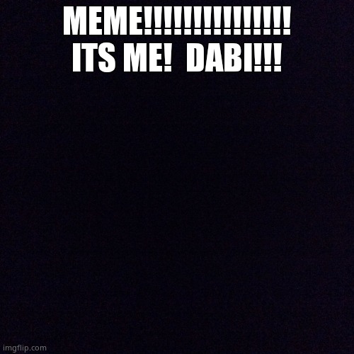 Black screen  | MEME!!!!!!!!!!!!!!! ITS ME!  DABI!!! | image tagged in black screen | made w/ Imgflip meme maker