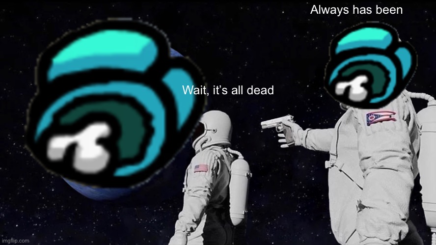 Dead | Always has been; Wait, it’s all dead | image tagged in among us,dead,always has been | made w/ Imgflip meme maker