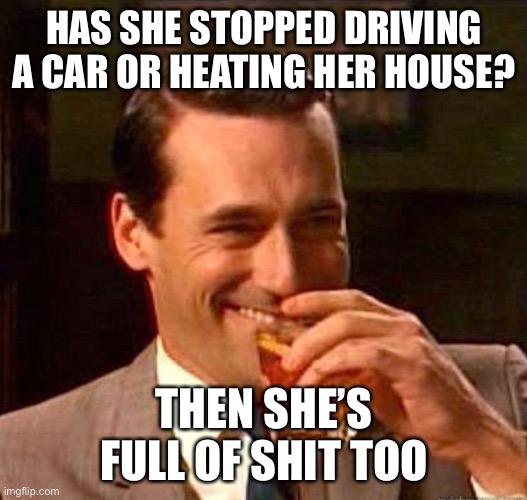Mad Men | HAS SHE STOPPED DRIVING A CAR OR HEATING HER HOUSE? THEN SHE’S FULL OF SHIT TOO | image tagged in mad men | made w/ Imgflip meme maker