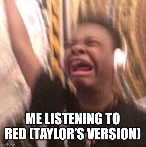 listening to Red (Taylor’s Version) | ME LISTENING TO RED (TAYLOR’S VERSION) | image tagged in red,taylor swift | made w/ Imgflip meme maker