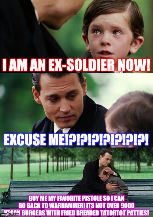 Finding Neverland | I AM AN EX-SOLDIER NOW! EXCUSE ME!?!?!?!?!?!?!?! BUY ME MY FAVORITE PISTOLE SO I CAN GO BACK TO WARHAMMER! ITS NOT OVER 9000 VEGAN BURGERS WITH FRIED BREADED TATORTOT PATTIES! | image tagged in memes,finding neverland | made w/ Imgflip meme maker