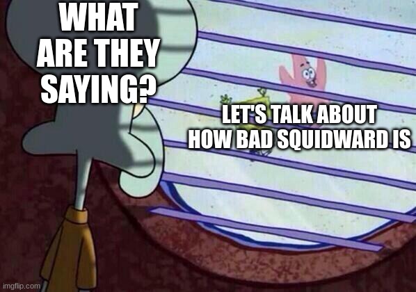Squid | WHAT ARE THEY SAYING? LET'S TALK ABOUT HOW BAD SQUIDWARD IS | image tagged in squidward window | made w/ Imgflip meme maker