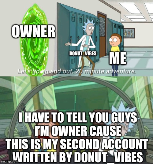 I’m owner because of… | OWNER; DONUT_VIBES; ME; I HAVE TO TELL YOU GUYS
I’M OWNER CAUSE THIS IS MY SECOND ACCOUNT 
WRITTEN BY DONUT_VIBES | image tagged in 20 minute adventure rick morty | made w/ Imgflip meme maker