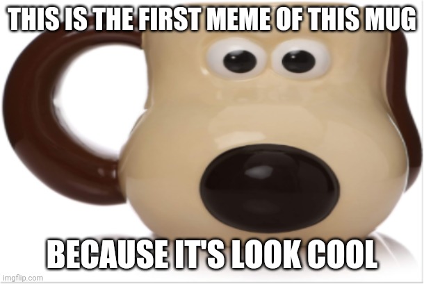 Gromit mug | THIS IS THE FIRST MEME OF THIS MUG; BECAUSE IT'S LOOK COOL | image tagged in gromit mug | made w/ Imgflip meme maker