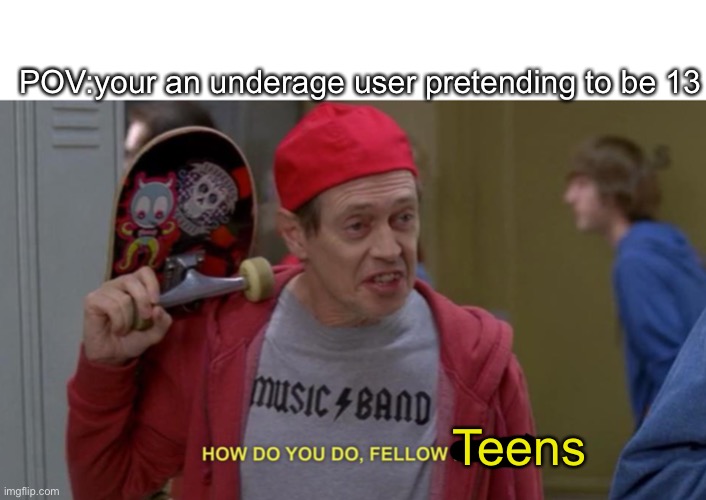 Insert title | POV:your an underage user pretending to be 13; Teens | image tagged in how do you do fellow kids,funny,dead memes | made w/ Imgflip meme maker