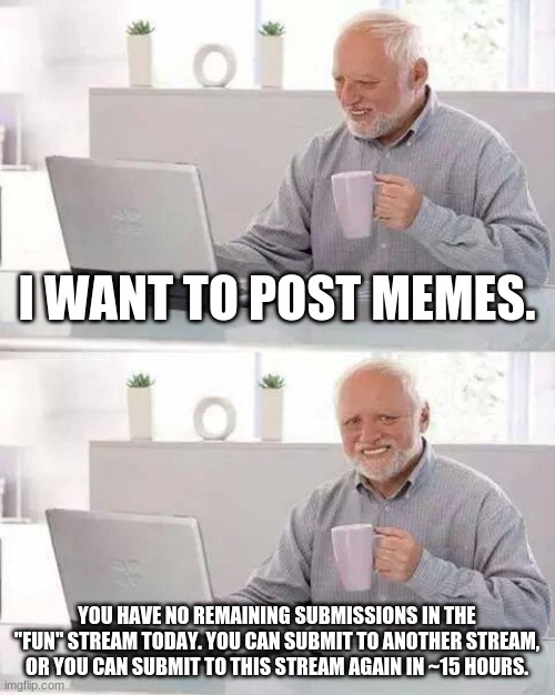 Does anyone else hate how long it takes? |  I WANT TO POST MEMES. YOU HAVE NO REMAINING SUBMISSIONS IN THE "FUN" STREAM TODAY. YOU CAN SUBMIT TO ANOTHER STREAM, OR YOU CAN SUBMIT TO THIS STREAM AGAIN IN ~15 HOURS. | image tagged in memes,hide the pain harold,relatable,relatable memes | made w/ Imgflip meme maker