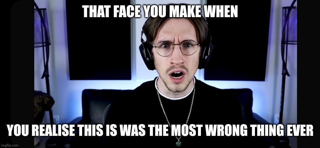 That face you make | THAT FACE YOU MAKE WHEN; YOU REALISE THIS IS WAS THE MOST WRONG THING EVER | image tagged in confused,ohno,whatinthe | made w/ Imgflip meme maker