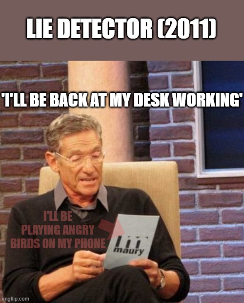 I don't take responsibility for this joke, but watch Lie Detector 2011 |  LIE DETECTOR (2011); 'I'LL BE BACK AT MY DESK WORKING'; I'LL BE PLAYING ANGRY BIRDS ON MY PHONE | image tagged in memes,maury lie detector | made w/ Imgflip meme maker
