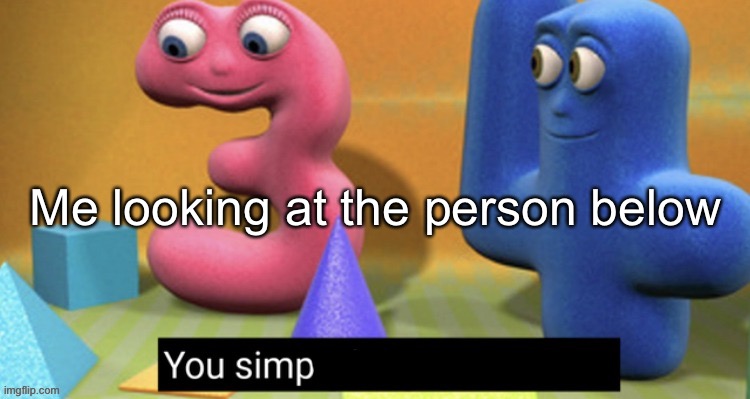You simp | Me looking at the person below | image tagged in you simp | made w/ Imgflip meme maker