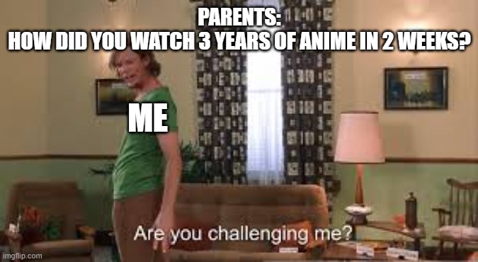 I Accept Your Challenge, Kind One | PARENTS:
HOW DID YOU WATCH 3 YEARS OF ANIME IN 2 WEEKS? ME | image tagged in are you challenging me,anime meme,shaggy meme | made w/ Imgflip meme maker