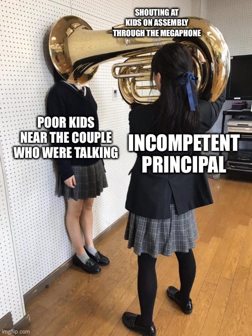 This actually happened at school | SHOUTING AT KIDS ON ASSEMBLY THROUGH THE MEGAPHONE POOR KIDS NEAR THE COUPLE WHO WERE TALKING INCOMPETENT PRINCIPAL | image tagged in girl putting tuba on girl's head,pathetic principal,principal,school,avengers assemble | made w/ Imgflip meme maker