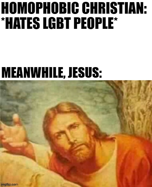 Jesus be like: I didn't teach 'em that! | HOMOPHOBIC CHRISTIAN:
*HATES LGBT PEOPLE*; MEANWHILE, JESUS: | image tagged in jesus,memes,funny,lgbtq,christianity | made w/ Imgflip meme maker