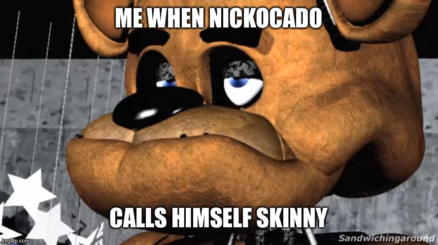 Somebody stop him | ME WHEN NICKOCADO; CALLS HIMSELF SKINNY | image tagged in disappointed freddy | made w/ Imgflip meme maker