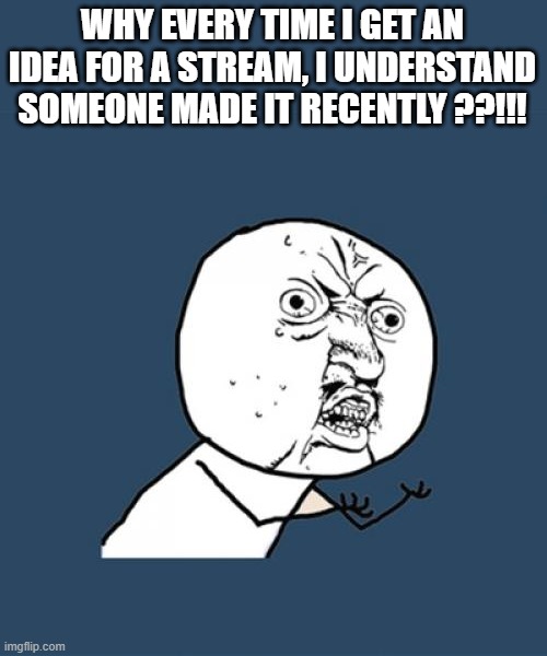 Y U No Meme | WHY EVERY TIME I GET AN IDEA FOR A STREAM, I UNDERSTAND SOMEONE MADE IT RECENTLY ??!!! | image tagged in memes,y u no | made w/ Imgflip meme maker